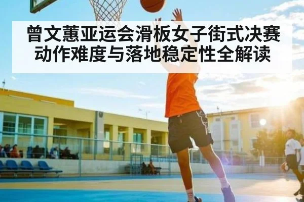 曾文蕙亚运会滑板女子街式决赛动作难度与落地稳定性全解读