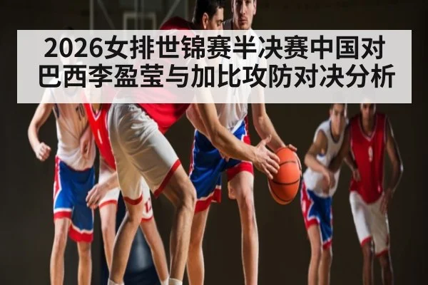 2026女排世锦赛半决赛中国对巴西李盈莹与加比攻防对决分析