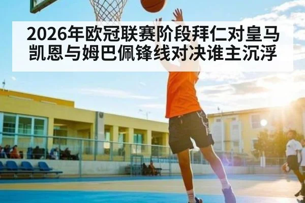 2026年欧冠联赛阶段拜仁对皇马凯恩与姆巴佩锋线对决谁主沉浮