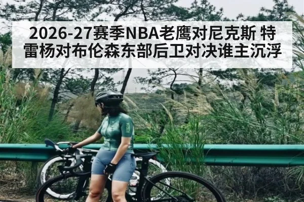 2026-27赛季NBA老鹰对尼克斯 特雷杨对布伦森东部后卫对决谁主沉浮