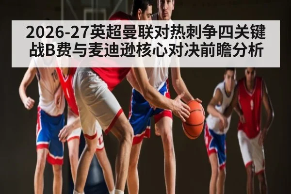 2026-27英超曼联对热刺争四关键战B费与麦迪逊核心对决前瞻分析