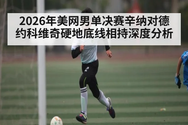 2026年美网男单决赛辛纳对德约科维奇硬地底线相持深度分析
