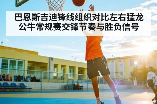 巴恩斯吉迪锋线组织对比左右猛龙公牛常规赛交锋节奏与胜负信号
